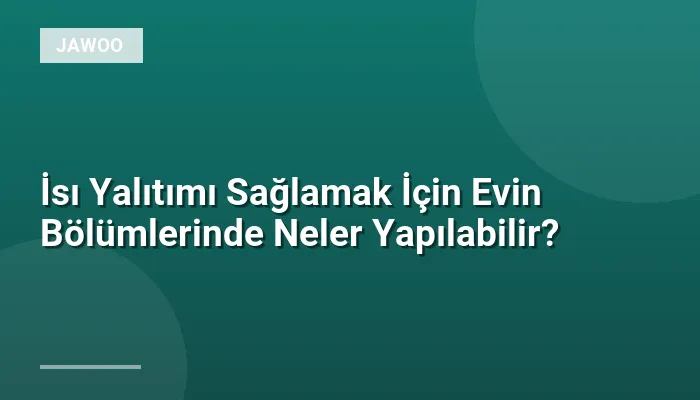 İsı Yalıtımı Sağlamak İçin Evin Bölümlerinde Neler Yapılabilir?
