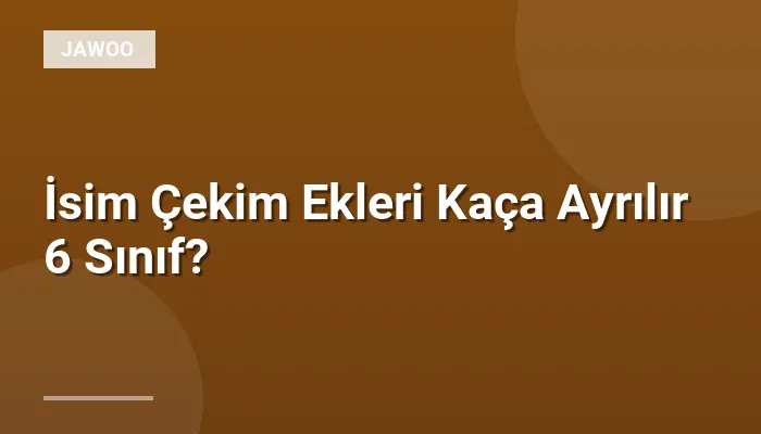 İsim Çekim Ekleri Kaça Ayrılır 6 Sınıf?
