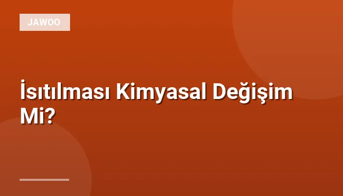 İsıtılması Kimyasal Değişim Mi?