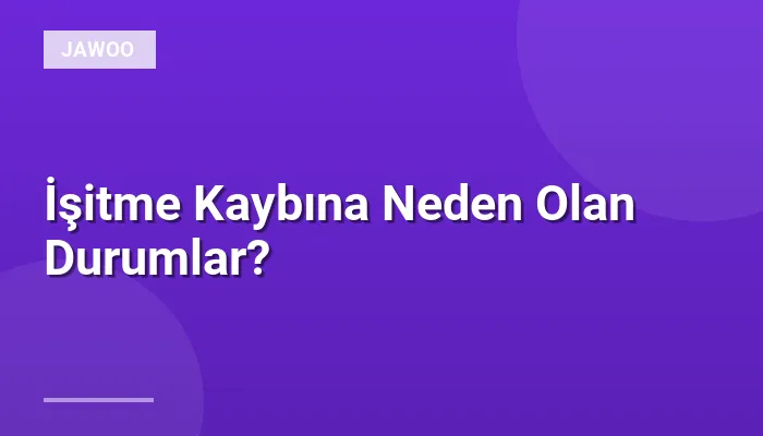 İşitme Kaybına Neden Olan Durumlar?