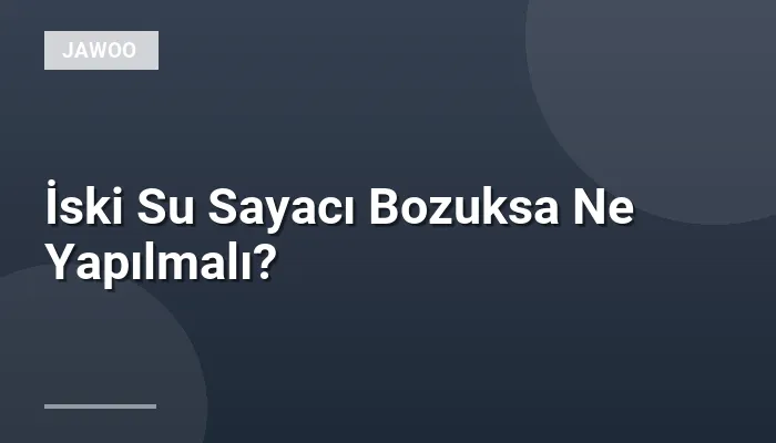 İski Su Sayacı Bozuksa Ne Yapılmalı?