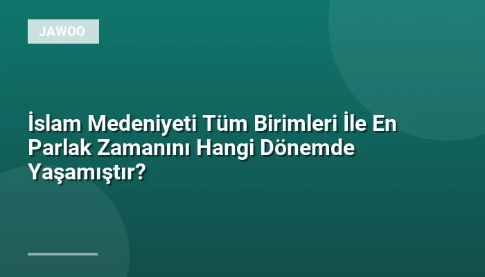 İslam Medeniyeti Tüm Birimleri İle En Parlak Zamanını Hangi Dönemde Yaşamıştır?