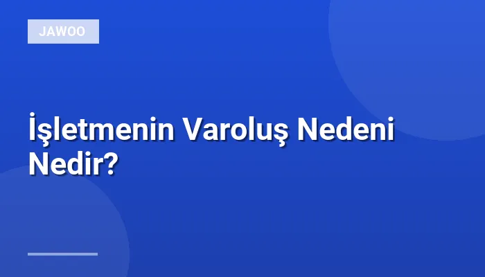 İşletmenin Varoluş Nedeni Nedir?