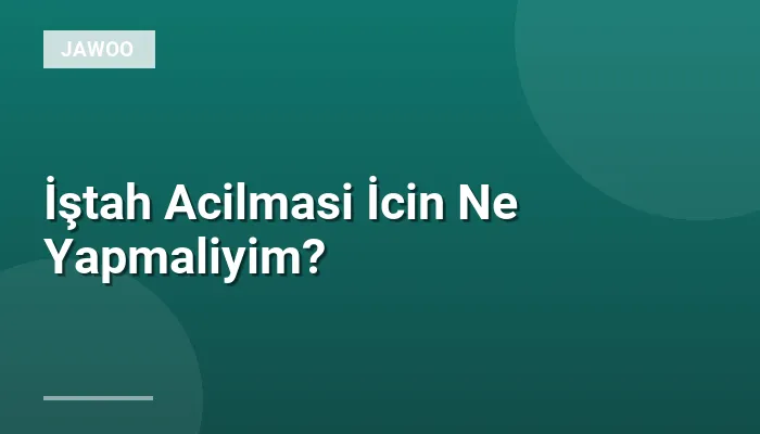 İştah Acilmasi İcin Ne Yapmaliyim?