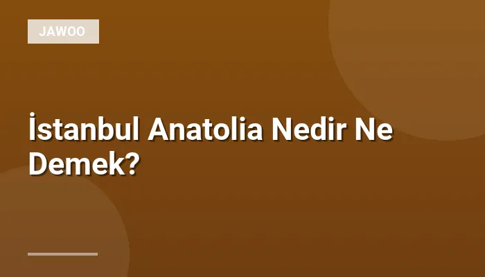 İstanbul Anatolia Nedir Ne Demek?