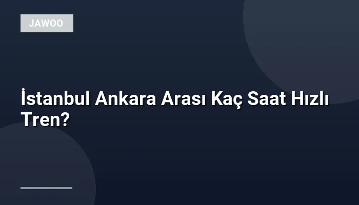 İstanbul Ankara Arası Kaç Saat Hızlı Tren?