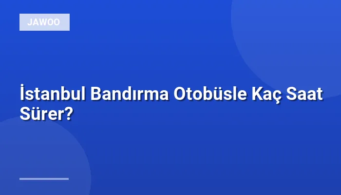 İstanbul Bandırma Otobüsle Kaç Saat Sürer?