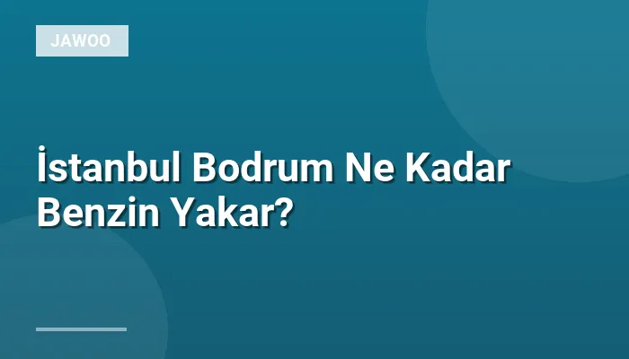 İstanbul Bodrum Ne Kadar Benzin Yakar?