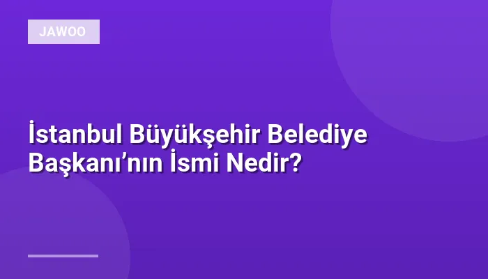 İstanbul Büyükşehir Belediye Başkanı’nın İsmi Nedir?