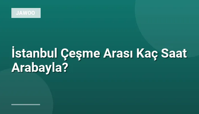 İstanbul Çeşme Arası Kaç Saat Arabayla?
