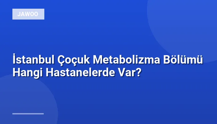 İstanbul Çoçuk Metabolizma Bölümü Hangi Hastanelerde Var?