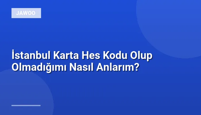 İstanbul Karta Hes Kodu Olup Olmadığımı Nasıl Anlarım?