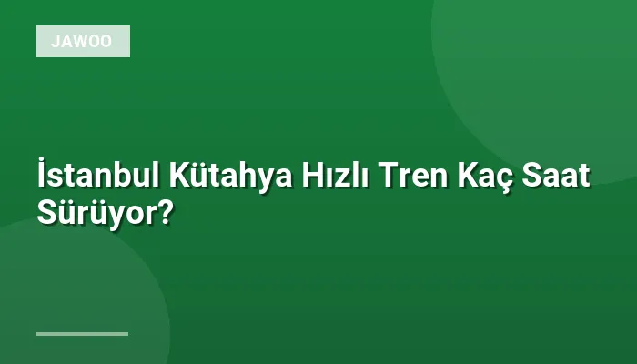 İstanbul Kütahya Hızlı Tren Kaç Saat Sürüyor?