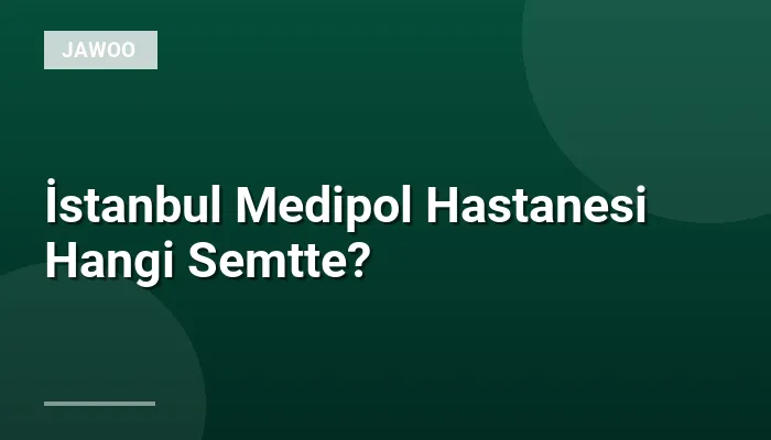 İstanbul Medipol Hastanesi Hangi Semtte?