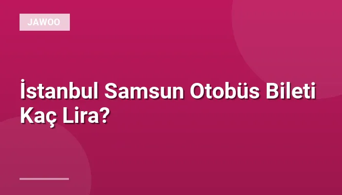İstanbul Samsun Otobüs Bileti Kaç Lira?