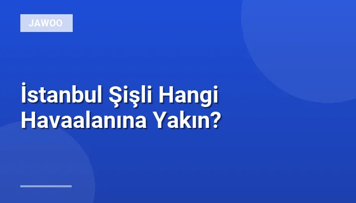 İstanbul Şişli Hangi Havaalanına Yakın?