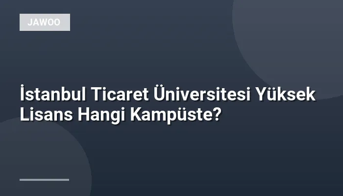 İstanbul Ticaret Üniversitesi Yüksek Lisans Hangi Kampüste?