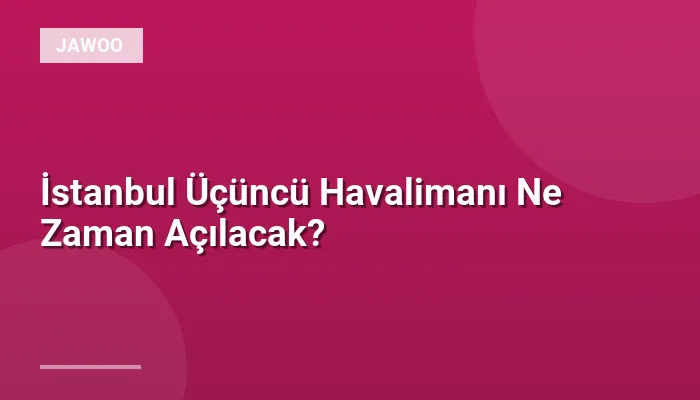İstanbul Üçüncü Havalimanı Ne Zaman Açılacak?