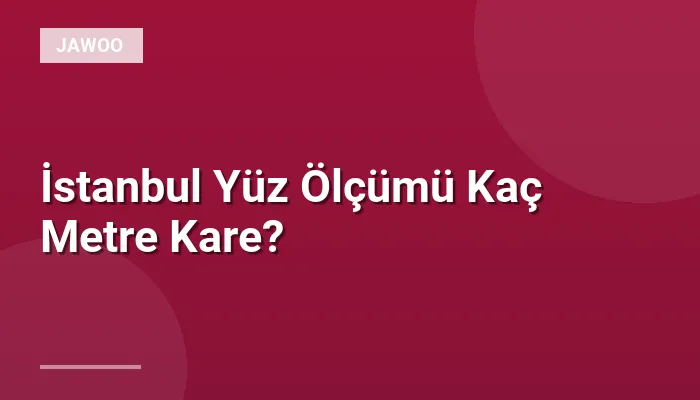 İstanbul Yüz Ölçümü Kaç Metre Kare?