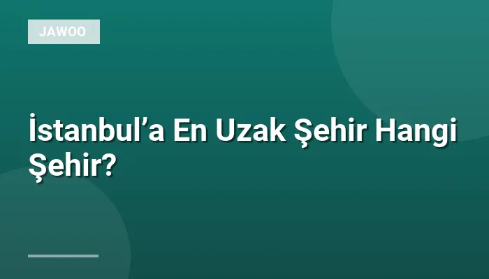 İstanbul’a En Uzak Şehir Hangi Şehir?