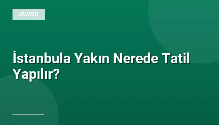 İstanbula Yakın Nerede Tatil Yapılır?