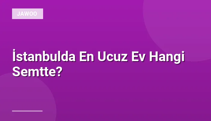 İstanbulda En Ucuz Ev Hangi Semtte?