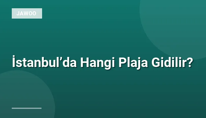 İstanbul’da Hangi Plaja Gidilir?
