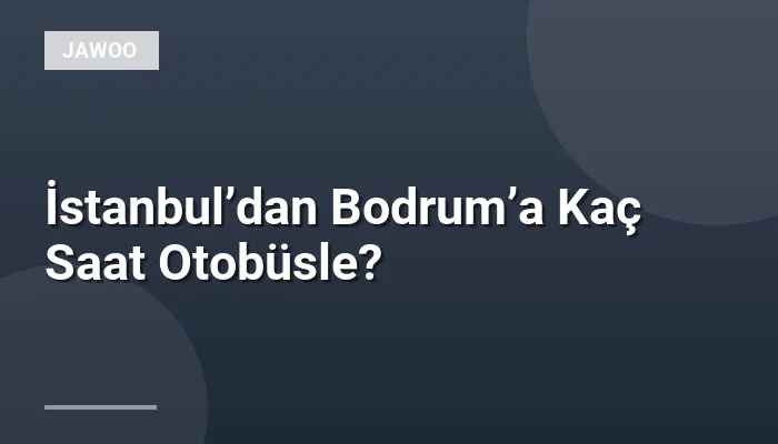 İstanbul’dan Bodrum’a Kaç Saat Otobüsle?