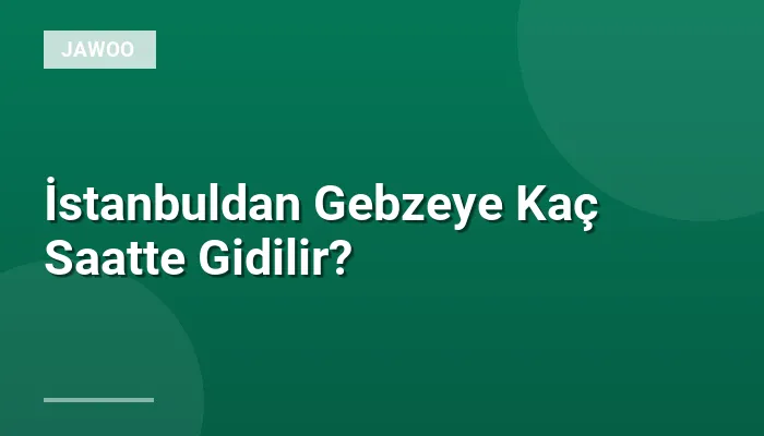 İstanbuldan Gebzeye Kaç Saatte Gidilir?