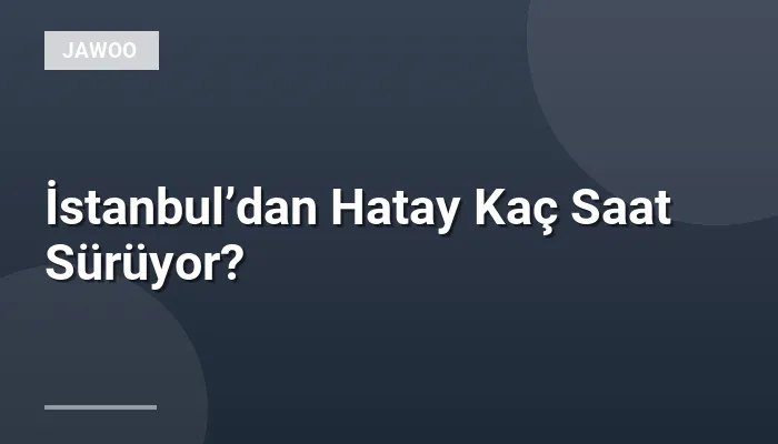 İstanbul’dan Hatay Kaç Saat Sürüyor?