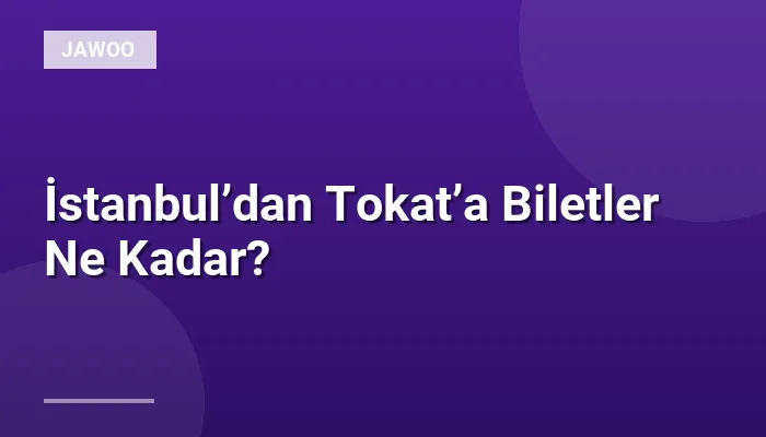 İstanbul’dan Tokat’a Biletler Ne Kadar?