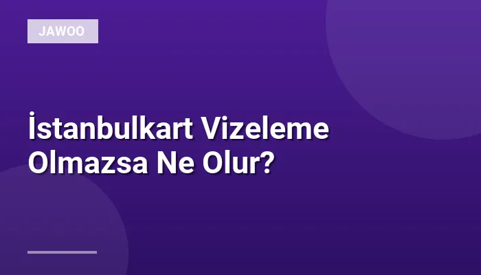 İstanbulkart Vizeleme Olmazsa Ne Olur?