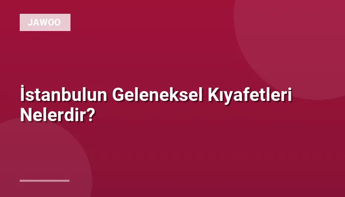 İstanbulun Geleneksel Kıyafetleri Nelerdir?