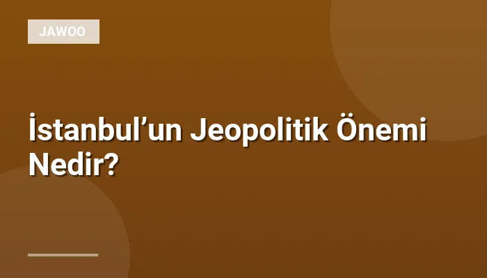 İstanbul’un Jeopolitik Önemi Nedir?