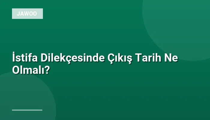 İstifa Dilekçesinde Çıkış Tarih Ne Olmalı?
