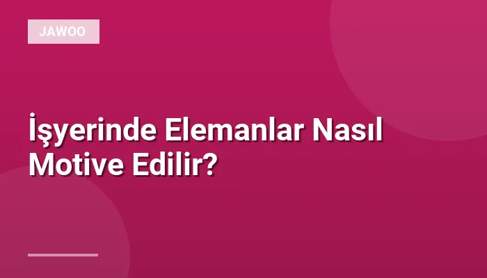 İşyerinde Elemanlar Nasıl Motive Edilir?