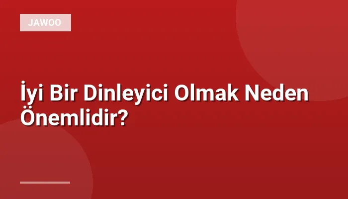 İyi Bir Dinleyici Olmak Neden Önemlidir?