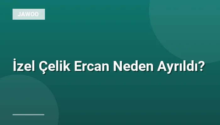 İzel Çelik Ercan Neden Ayrıldı?