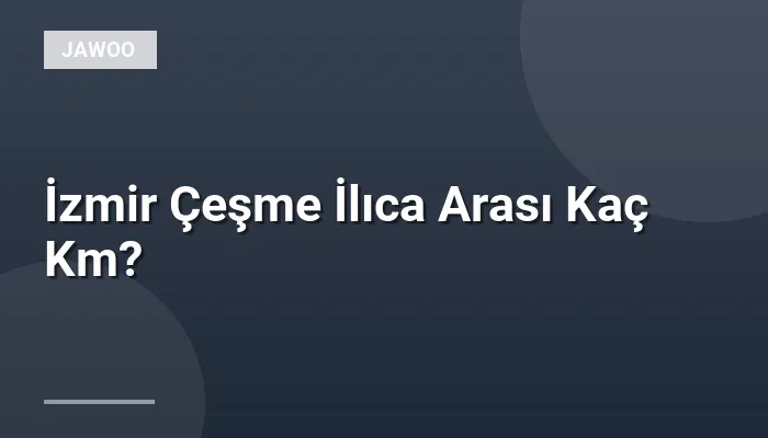 İzmir Çeşme İlıca Arası Kaç Km?
