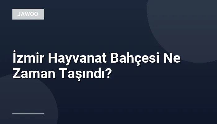 İzmir Hayvanat Bahçesi Ne Zaman Taşındı?