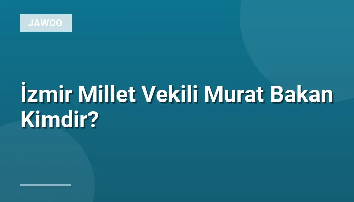 İzmir Millet Vekili Murat Bakan Kimdir?