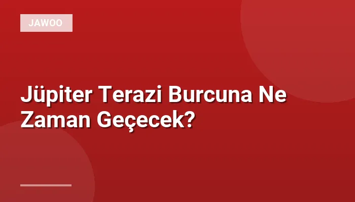Jüpiter Terazi Burcuna Ne Zaman Geçecek?