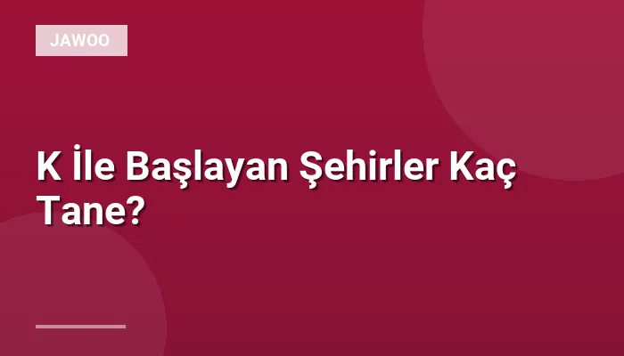 K İle Başlayan Şehirler Kaç Tane?