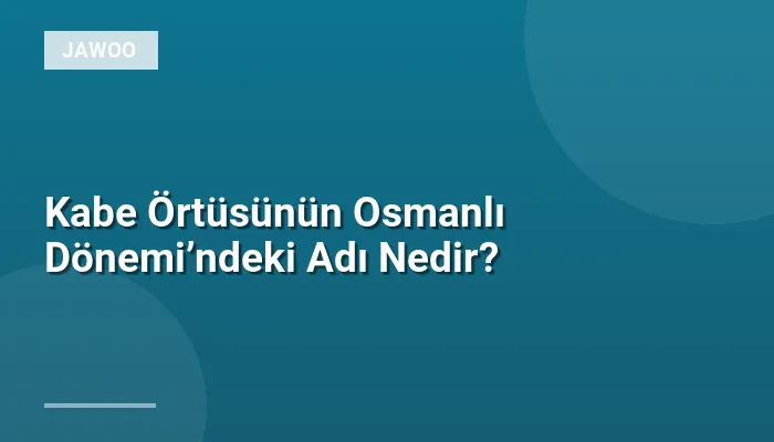 Kabe Örtüsünün Osmanlı Dönemi’ndeki Adı Nedir?