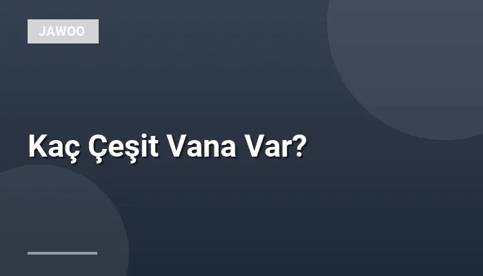 Kaç Çeşit Vana Var?