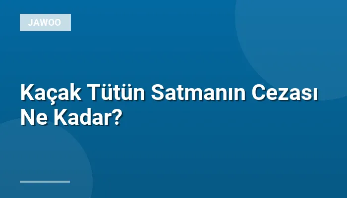 Kaçak Tütün Satmanın Cezası Ne Kadar?