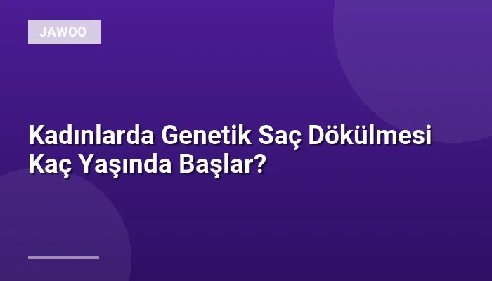 Kadınlarda Genetik Saç Dökülmesi Kaç Yaşında Başlar?