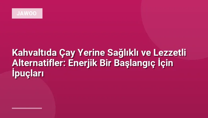 Kahvaltıda Çay Yerine Sağlıklı ve Lezzetli Alternatifler: Enerjik Bir Başlangıç İçin İpuçları