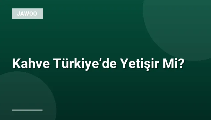 Kahve Türkiye’de Yetişir Mi?