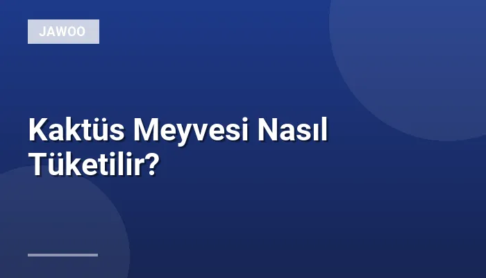 Kaktüs Meyvesi Nasıl Tüketilir?